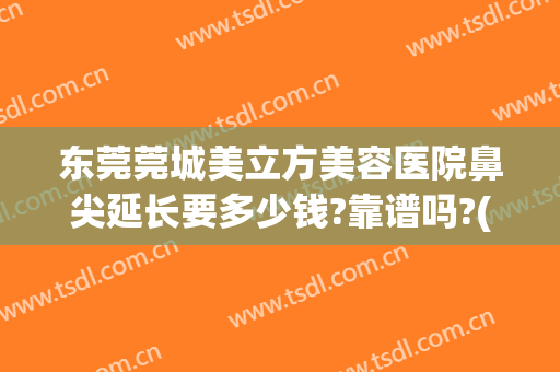东莞莞城美立方美容医院鼻尖延长要多少钱?靠谱吗?(莞城美立方整形医院)