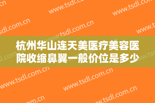 杭州华山连天美医疗美容医院收缩鼻翼一般价位是多少费用?需要多久恢复?