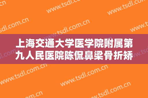 上海交通大学医学院附属第九人民医院陈侃鼻梁骨折矫正价格?可靠吗?