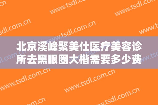 北京溪峰聚美仕医疗美容诊所去黑眼圈大楷需要多少费用?需要多久恢复?