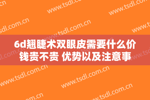 6d翘睫术双眼皮需要什么价钱贵不贵 优势以及注意事项