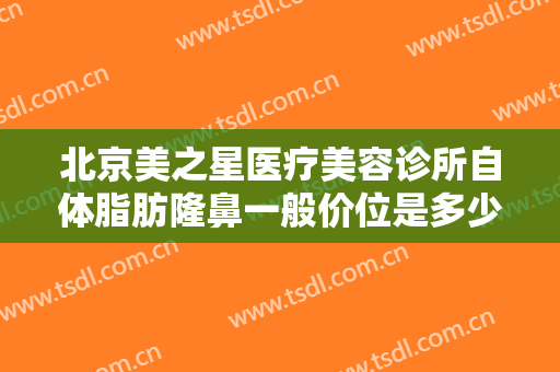 北京美之星医疗美容诊所自体脂肪隆鼻一般价位是多少?需要多久恢复?