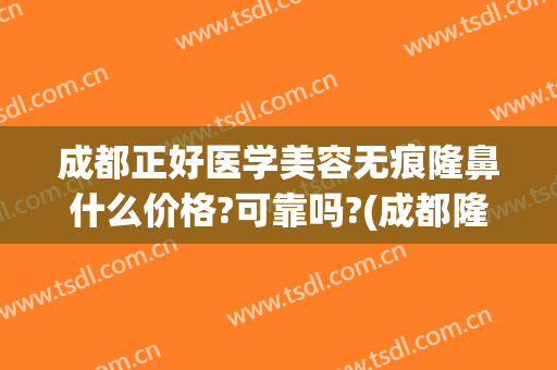 成都正好医学美容无痕隆鼻什么价格?可靠吗?(成都隆鼻哪个医生做的最自然)