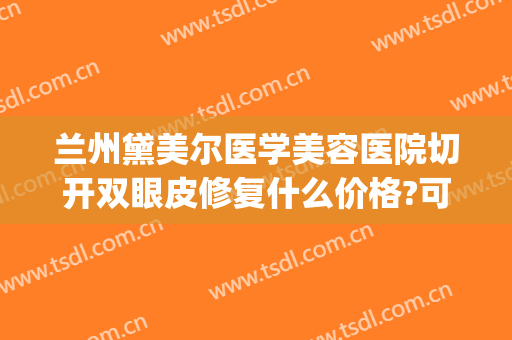 兰州黛美尔医学美容医院切开双眼皮修复什么价格?可靠吗?(修复切割双眼皮)