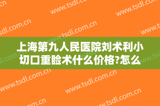 上海第九人民医院刘术利小切口重睑术什么价格?怎么样?