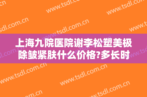 上海九院医院谢李松塑美极除皱紧肤什么价格?多长时间恢复?