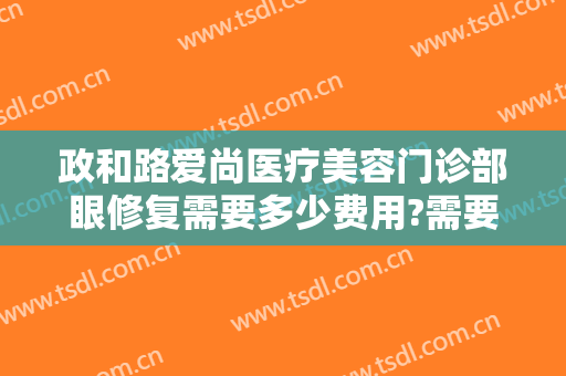 政和路爱尚医疗美容门诊部眼修复需要多少费用?需要多久恢复?