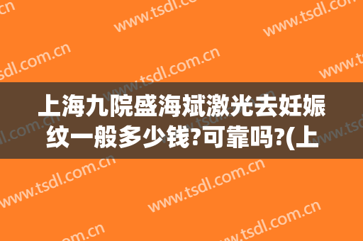 上海九院盛海斌激光去妊娠纹一般多少钱?可靠吗?(上海第九人民医院妊娠纹价格)