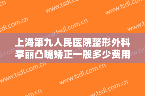 上海第九人民医院整形外科李丽凸嘴矫正一般多少费用?多长时间恢复?