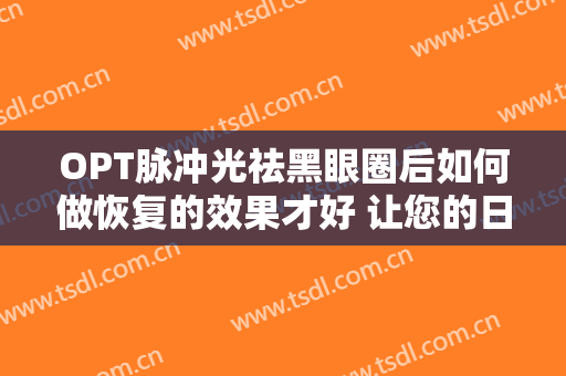 OPT脉冲光祛黑眼圈后如何做恢复的效果才好 让您的日常生活更有活性