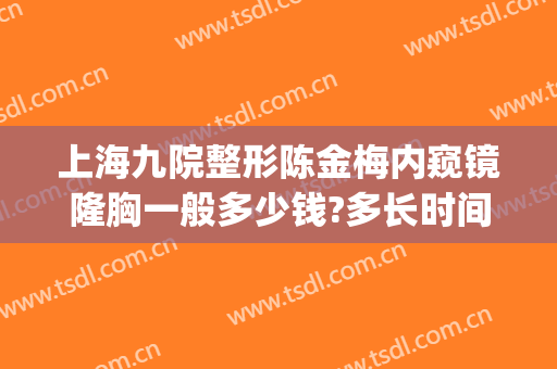 上海九院整形陈金梅内窥镜隆胸一般多少钱?多长时间恢复?(上海九院乳房整形价格)