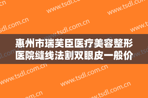 惠州市瑞芙臣医疗美容整形医院缝线法割双眼皮一般价位是多少费用?有哪些优势?