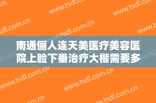 南通俪人连天美医疗美容医院上睑下垂治疗大楷需要多少费用?贵不贵?