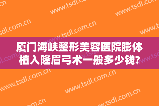 厦门海峡整形美容医院膨体植入隆眉弓术一般多少钱?好不好?