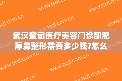 武汉蜜司医疗美容门诊部肥厚鼻整形需要多少钱?怎么样?(武汉蜜司整形医院正规吗)