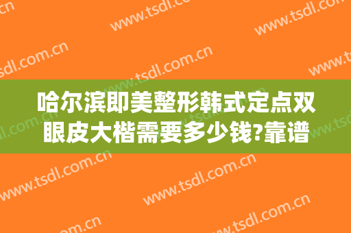 哈尔滨即美整形韩式定点双眼皮大楷需要多少钱?靠谱吗?(做韩式双眼皮一般要多少钱)