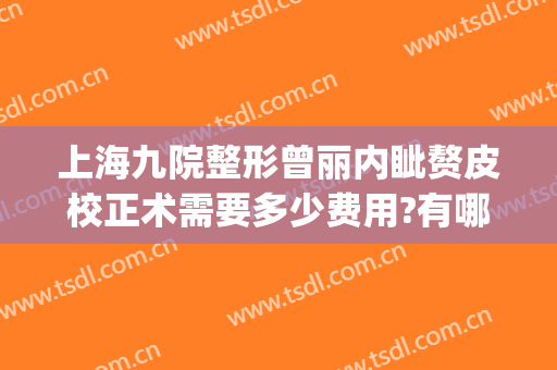 上海九院整形曾丽内眦赘皮校正术需要多少费用?有哪些优势?(内眦赘皮矫正术多少钱)