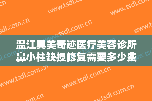温江真美奇迹医疗美容诊所鼻小柱缺损修复需要多少费用?贵不贵?