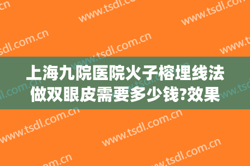 上海九院医院火子榕埋线法做双眼皮需要多少钱?效果怎么样?(上海九院双眼皮埋线哪个医生做的好)