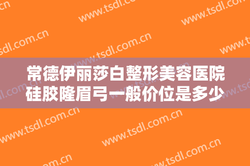 常德伊丽莎白整形美容医院硅胶隆眉弓一般价位是多少?有哪些优势?