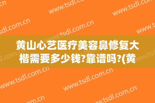 黄山心艺医疗美容鼻修复大楷需要多少钱?靠谱吗?(黄山心艺整形医院官网)