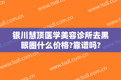 银川慧顶医学美容诊所去黑眼圈什么价格?靠谱吗?