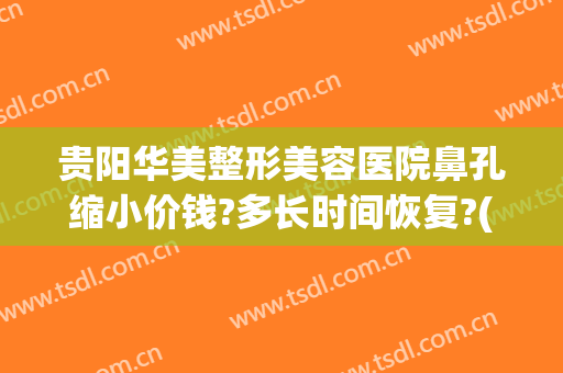 贵阳华美整形美容医院鼻孔缩小价钱?多长时间恢复?(贵州鼻整形贵阳华美)