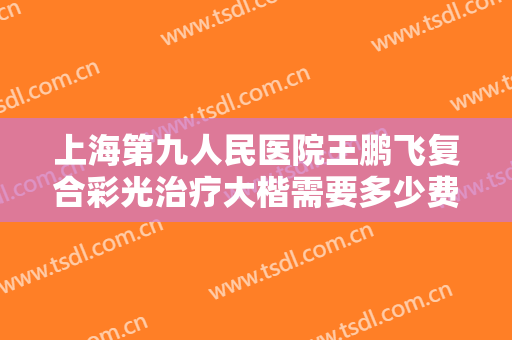 上海第九人民医院王鹏飞复合彩光治疗大楷需要多少费用?怎么样?