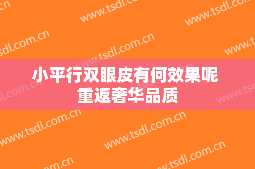 小平行双眼皮有何效果呢 重返奢华品质