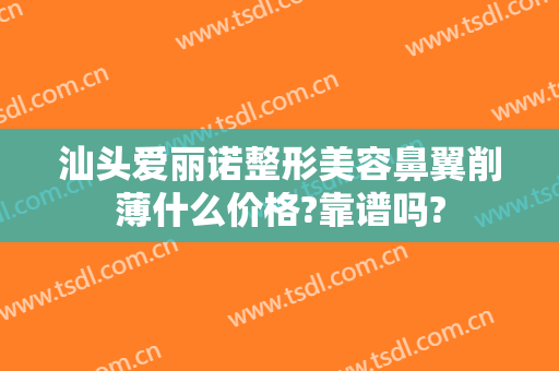 汕头爱丽诺整形美容鼻翼削薄什么价格?靠谱吗?