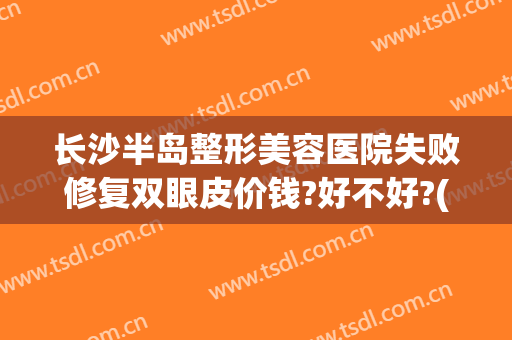 长沙半岛整形美容医院失败修复双眼皮价钱?好不好?(长沙做双眼皮修复比较好的医院)