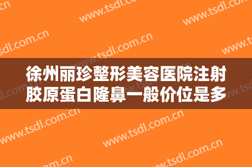 徐州丽珍整形美容医院注射胶原蛋白隆鼻一般价位是多少费用?靠谱吗?