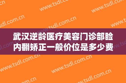 武汉逆龄医疗美容门诊部睑内翻矫正一般价位是多少费用?好不好?(睑内翻矫正手术)