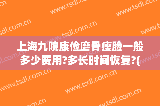 上海九院康俭磨骨瘦脸一般多少费用?多长时间恢复?(上海九院磨骨大概多少钱)