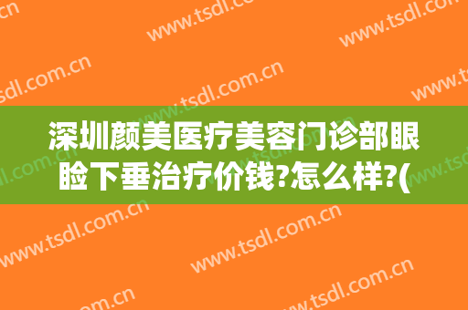 深圳颜美医疗美容门诊部眼睑下垂治疗价钱?怎么样?(深圳美颜医疗美容门诊部医生)