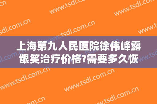 上海第九人民医院徐伟峰露龈笑治疗价格?需要多久恢复?