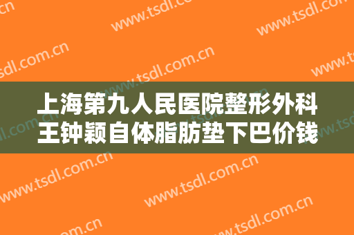 上海第九人民医院整形外科王钟颖自体脂肪垫下巴价钱?怎么样?