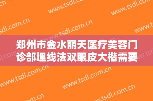 郑州市金水丽天医疗美容门诊部埋线法双眼皮大楷需要多少钱?可靠吗?