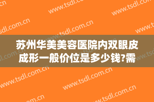 苏州华美美容医院内双眼皮成形一般价位是多少钱?需要多久恢复?(苏州整形双眼皮)