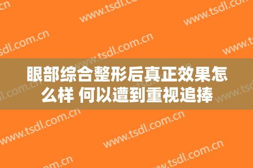 眼部综合整形后真正效果怎么样 何以遭到重视追捧