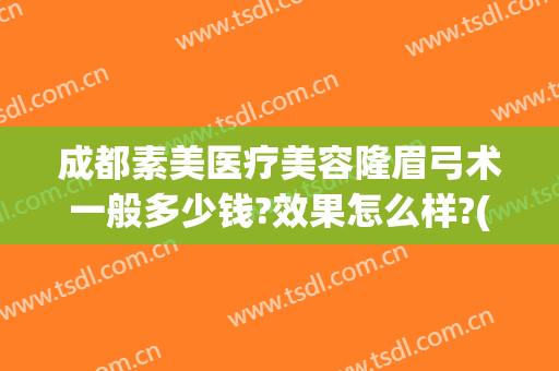 成都素美医疗美容隆眉弓术一般多少钱?效果怎么样?(眉弓整形的价位)