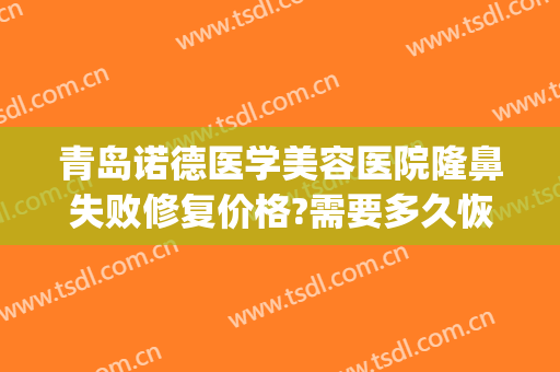 青岛诺德医学美容医院隆鼻失败修复价格?需要多久恢复?(青岛诺德美容整形医院)