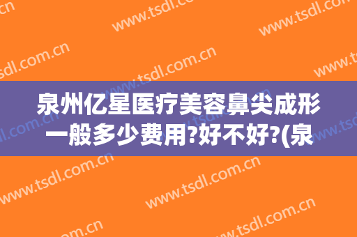 泉州亿星医疗美容鼻尖成形一般多少费用?好不好?(泉州整鼻子最好的医院)
