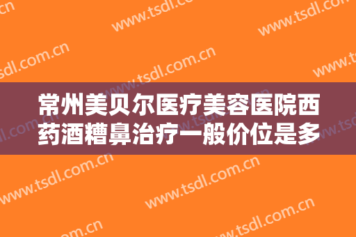常州美贝尔医疗美容医院西药酒糟鼻治疗一般价位是多少费用?多长时间恢复?