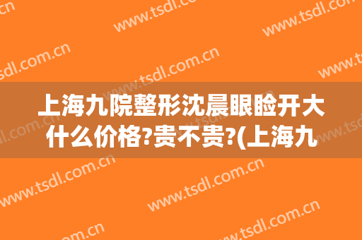 上海九院整形沈晨眼睑开大什么价格?贵不贵?(上海九院整形双眼皮价目表)
