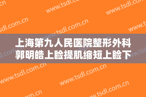 上海第九人民医院整形外科郭明皓上睑提肌缩短上睑下垂价格?好不好?