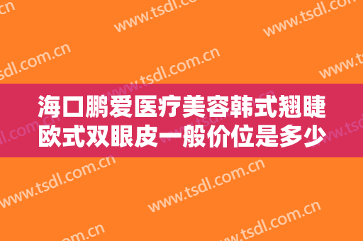 海口鹏爱医疗美容韩式翘睫欧式双眼皮一般价位是多少费用?有哪些优势?