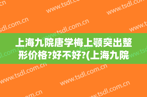 上海九院唐学梅上颚突出整形价格?好不好?(上海九院下颌角整形医生)