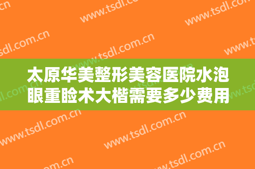 太原华美整形美容医院水泡眼重睑术大楷需要多少费用?多长时间恢复?