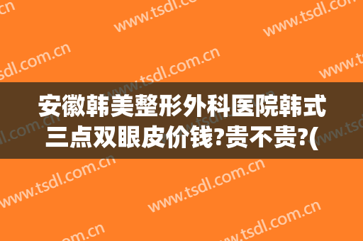 安徽韩美整形外科医院韩式三点双眼皮价钱?贵不贵?(合肥韩美整形医院价格)